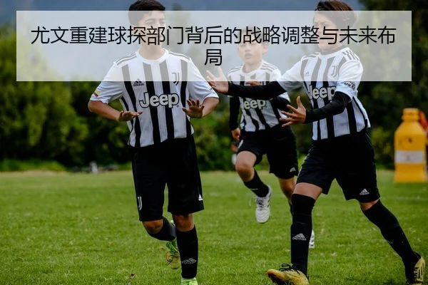 尤文重建球探部门背后的战略调整与未来布局 | eonsports